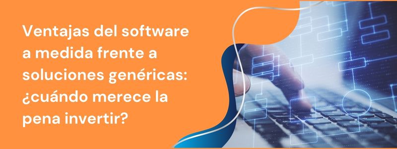 Ventajas del software a medida frente a soluciones genéricas: ¿cuándo merece la pena invertir?